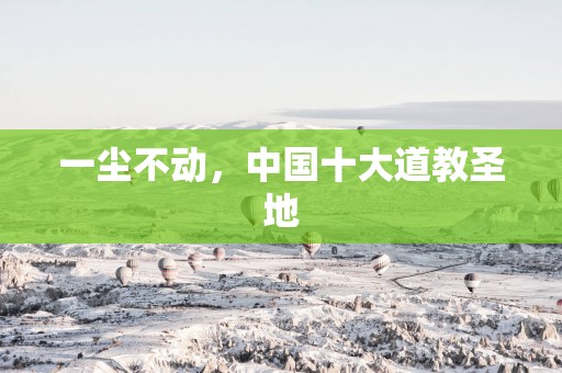 一尘不动，中国十大道教圣地
