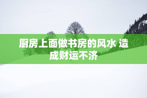厨房上面做书房的风水 造成财运不济