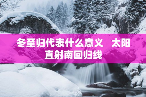 冬至归代表什么意义   太阳直射南回归线