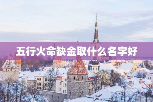 五行火命缺金取什么名字好