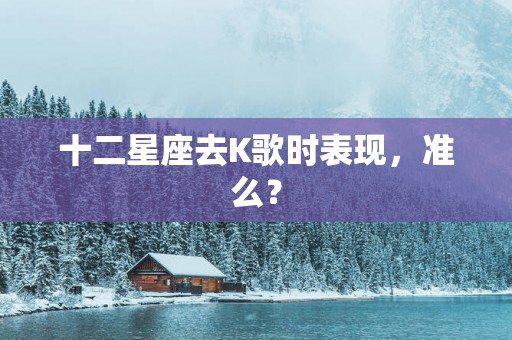 十二星座去K歌时表现，准么？