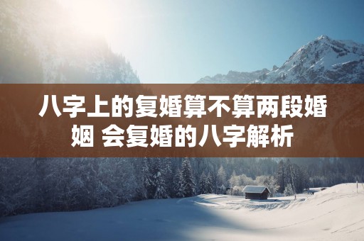 八字上的复婚算不算两段婚姻 会复婚的八字解析