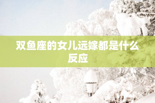 双鱼座的女儿远嫁都是什么反应