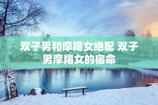 双子男和摩羯女绝配 双子男摩羯女的宿命
