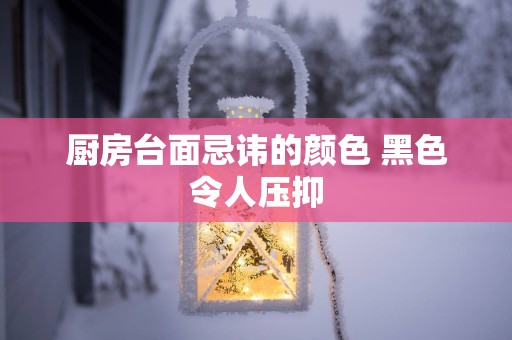 厨房台面忌讳的颜色 黑色令人压抑