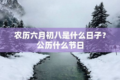 农历六月初八是什么日子？公历什么节日