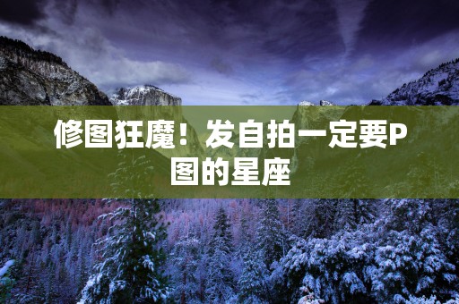 修图狂魔！发自拍一定要P图的星座