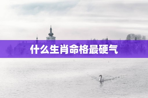 什么生肖命格最硬气