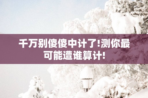 千万别傻傻中计了!测你最可能遭谁算计!