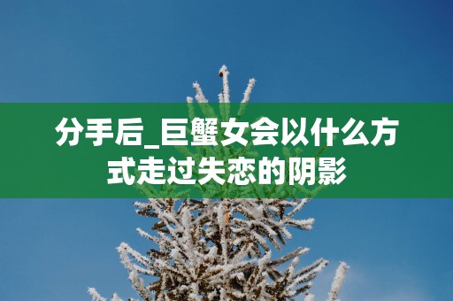 分手后_巨蟹女会以什么方式走过失恋的阴影