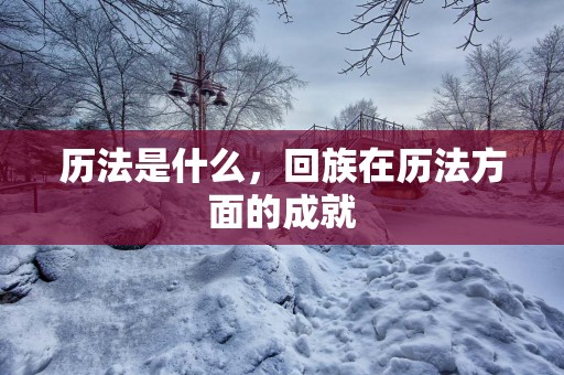 历法是什么，回族在历法方面的成就
