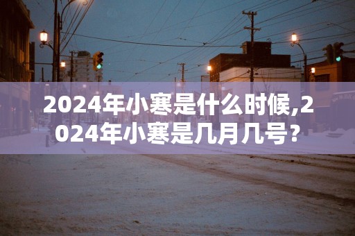 2025年小寒是什么时候,2025年小寒是几月几号？