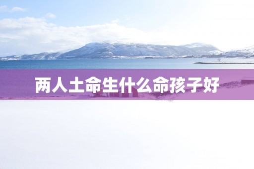 两人土命生什么命孩子好