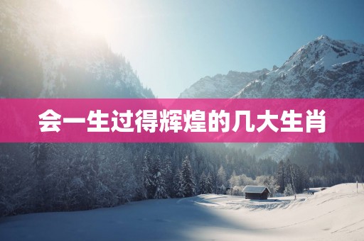 会一生过得辉煌的几大生肖