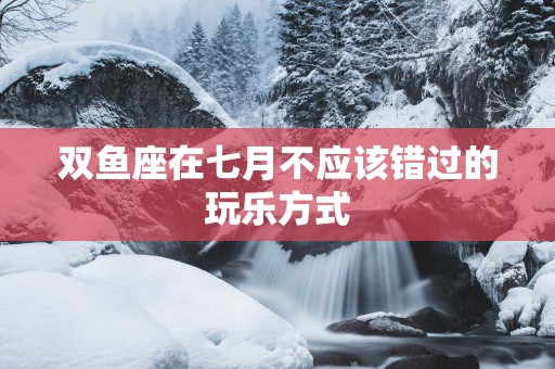 双鱼座在七月不应该错过的玩乐方式