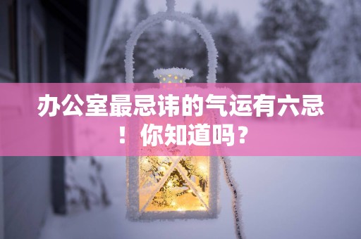 办公室最忌讳的气运有六忌！你知道吗？