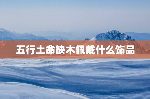 五行土命缺木佩戴什么饰品