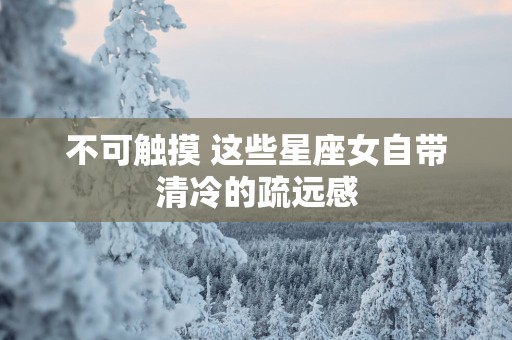 不可触摸 这些星座女自带清冷的疏远感