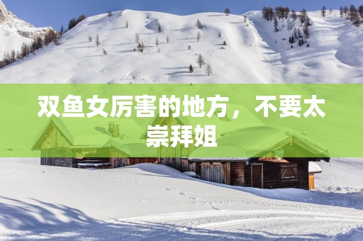 双鱼女厉害的地方，不要太崇拜姐