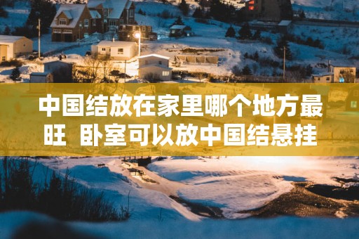 中国结放在家里哪个地方最旺  卧室可以放中国结悬挂