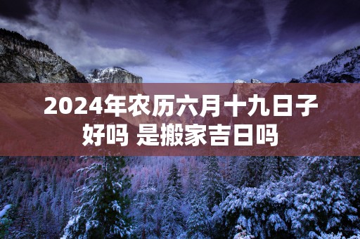 2025年农历六月十九日子好吗 是搬家吉日吗