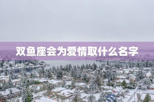 双鱼座会为爱情取什么名字
