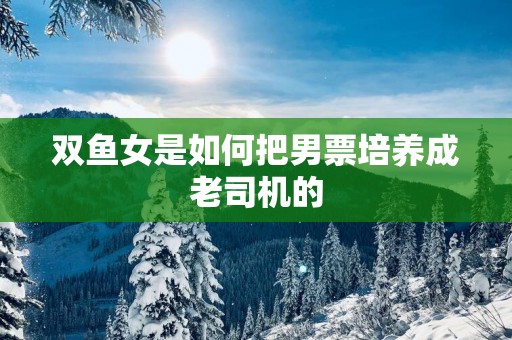 双鱼女是如何把男票培养成老司机的