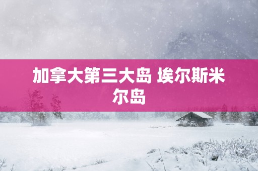 加拿大第三大岛 埃尔斯米尔岛