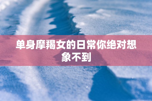 单身摩羯女的日常你绝对想象不到