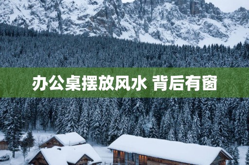 办公桌摆放风水 背后有窗