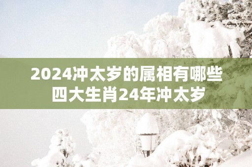 2025冲太岁的属相有哪些 四大生肖24年冲太岁
