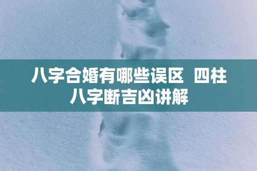八字合婚有哪些误区  四柱八字断吉凶讲解