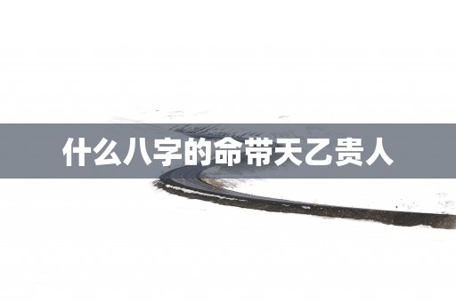 什么八字的命带天乙贵人