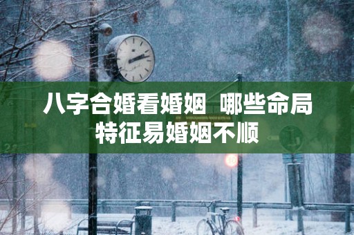 八字合婚看婚姻  哪些命局特征易婚姻不顺