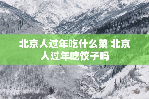 北京人过年吃什么菜 北京人过年吃饺子吗
