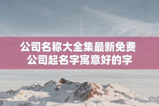公司名称大全集最新免费 公司起名字寓意好的字