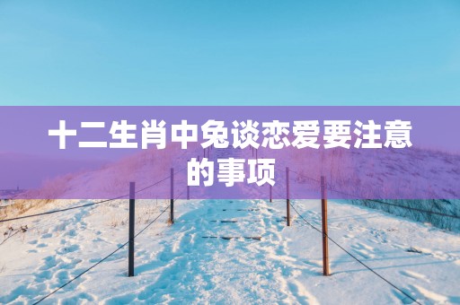 十二生肖中兔谈恋爱要注意的事项