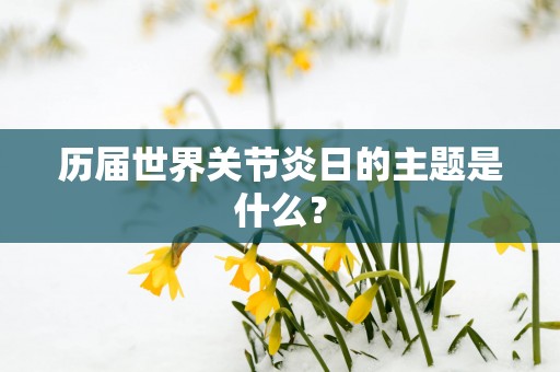历届世界关节炎日的主题是什么？