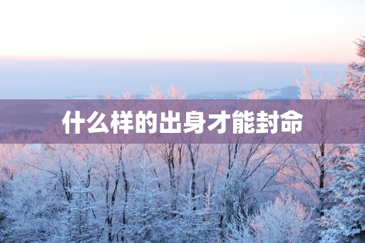 什么样的出身才能封命