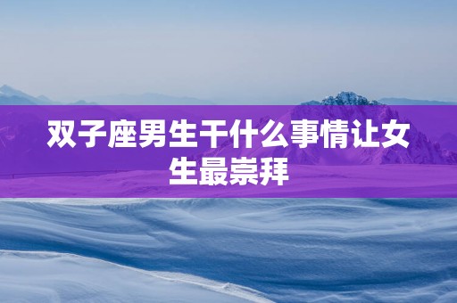 双子座男生干什么事情让女生最崇拜