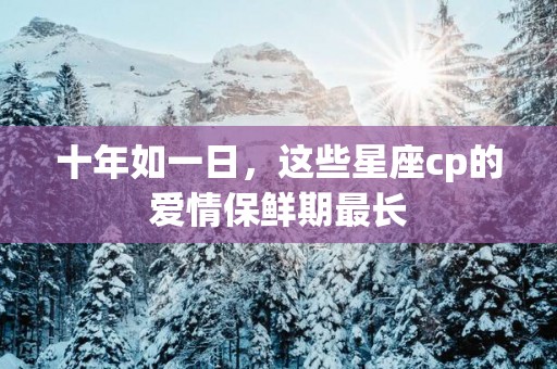 十年如一日，这些星座cp的爱情保鲜期最长