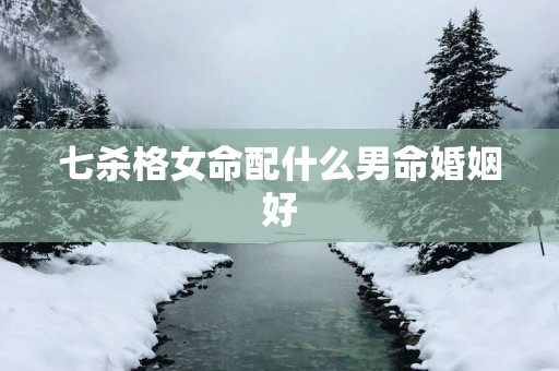 七杀格女命配什么男命婚姻好