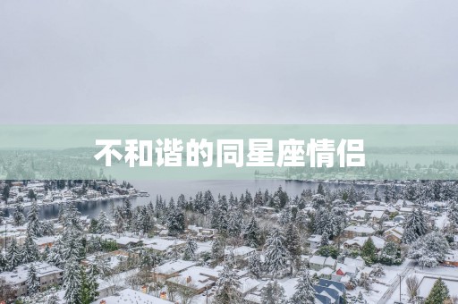 不和谐的同星座情侣 不和谐的同星座情侣