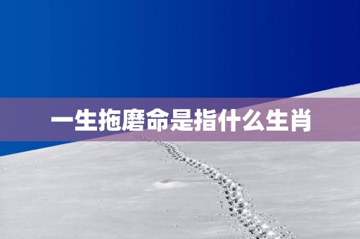 一生拖磨命是指什么生肖