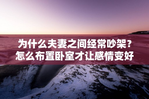 为什么夫妻之间经常吵架？怎么布置卧室才让感情变好？