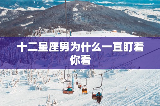 十二星座男为什么一直盯着你看