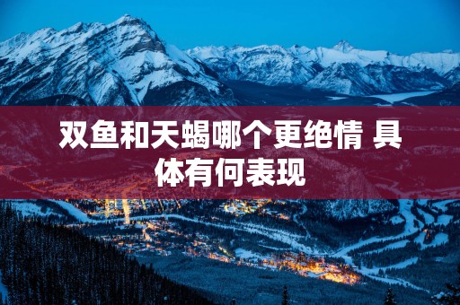 双鱼和天蝎哪个更绝情 具体有何表现