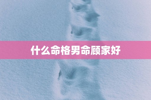 什么命格男命顾家好