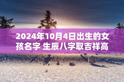 2025年10月4日出生的女孩名字 生辰八字取吉祥高分好名