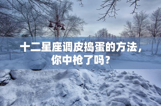 十二星座调皮捣蛋的方法，你中枪了吗？
